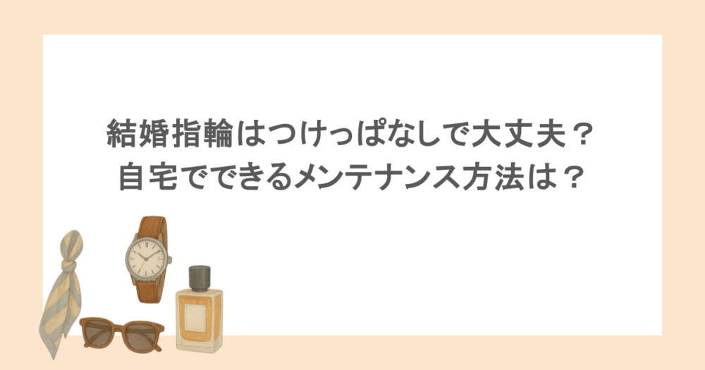 結婚指輪はつけっぱなしで大丈夫？自宅でできるメンテナンス方法は？