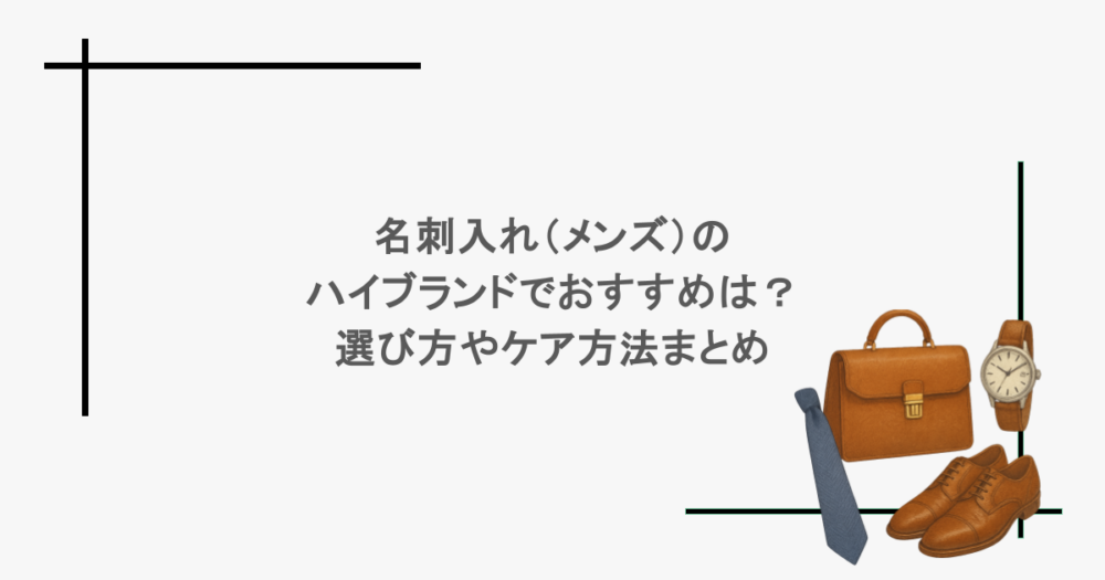 名刺入れ（メンズ）のハイブランドでおすすめは？選び方やケア方法まとめ