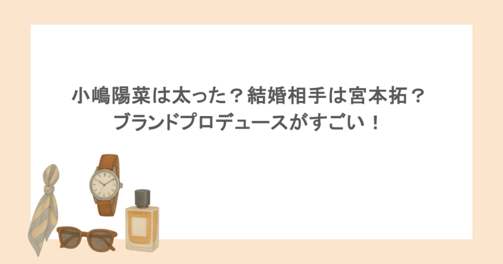 小嶋陽菜は太った?結婚相手は宮本拓?ブランドプロデュースがすごい!